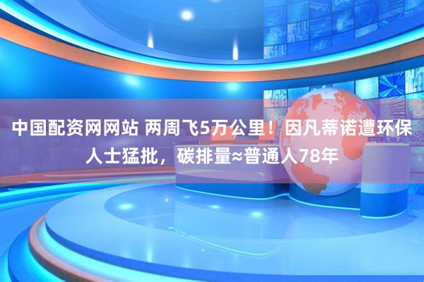 中国配资网网站 两周飞5万公里！因凡蒂诺遭环保人士猛批，碳排量≈普通人78年