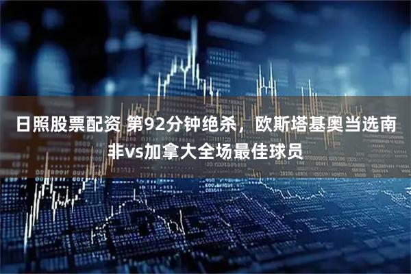 日照股票配资 第92分钟绝杀，欧斯塔基奥当选南非vs加拿大全场最佳球员