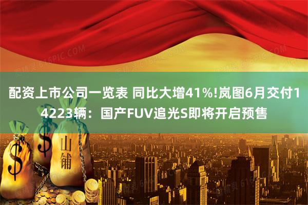 配资上市公司一览表 同比大增41%!岚图6月交付14223辆：国产FUV追光S即将开启预售