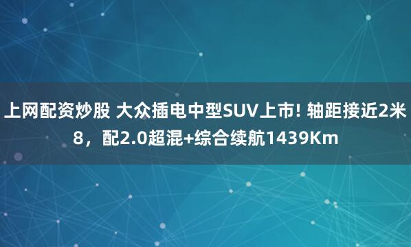 上网配资炒股 大众插电中型SUV上市! 轴距接近2米8,配2.0超混+综合续航1439Km