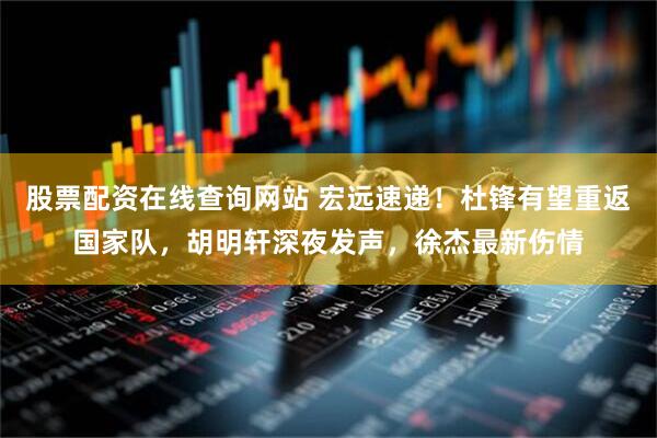 股票配资在线查询网站 宏远速递！杜锋有望重返国家队，胡明轩深夜发声，徐杰最新伤情