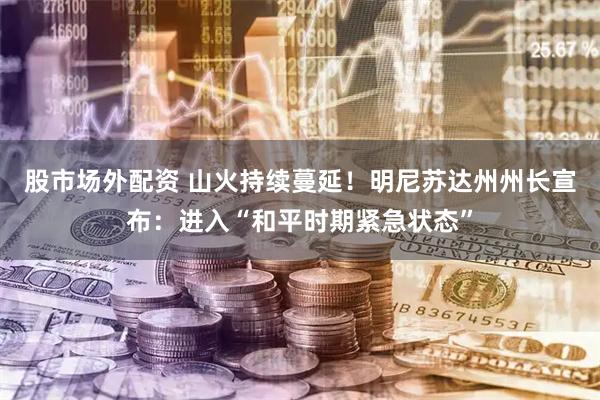 股市场外配资 山火持续蔓延！明尼苏达州州长宣布：进入“和平时期紧急状态”