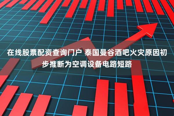 在线股票配资查询门户 泰国曼谷酒吧火灾原因初步推断为空调设备电路短路