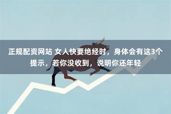 正规配资网站 女人快要绝经时，身体会有这3个提示，若你没收到，说明你还年轻