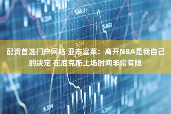 配资首选门户网站 亚布塞莱：离开NBA是我自己的决定 在尼克斯上场时间非常有限