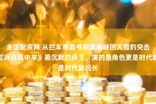 全国配资网 从拦车递血书到鹰嘴峡团灭猎豹突击队:《兵自风中来》最沉默的兵王,演的是角色更是时代新班长