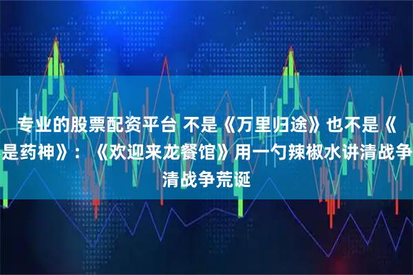 专业的股票配资平台 不是《万里归途》也不是《我不是药神》:《欢迎来龙餐馆》用一勺辣椒水讲清战争荒诞