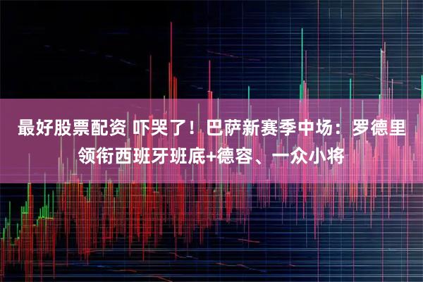 最好股票配资 吓哭了！巴萨新赛季中场：罗德里领衔西班牙班底+德容、一众小将