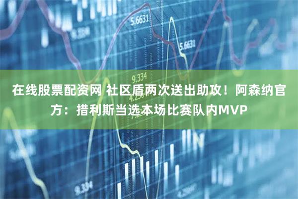 在线股票配资网 社区盾两次送出助攻！阿森纳官方：措利斯当选本场比赛队内MVP