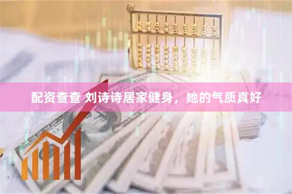 配资查查 刘诗诗居家健身，她的气质真好