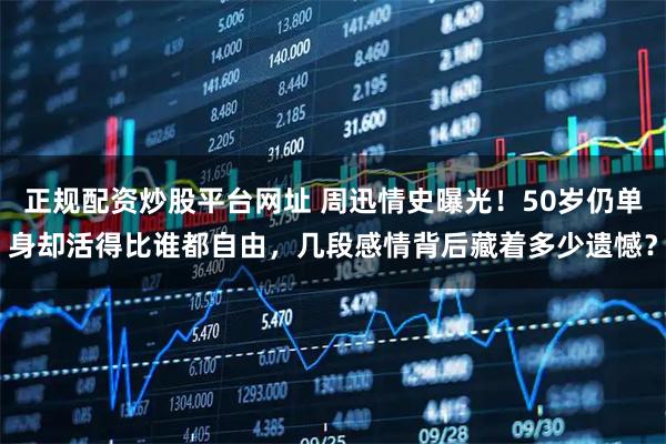 正规配资炒股平台网址 周迅情史曝光！50岁仍单身却活得比谁都自由，几段感情背后藏着多少遗憾？