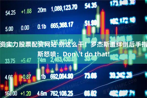 配资实力股票配资网站 别这么干！罗杰斯遭绊倒后手指赖斯怒喷：Don't do that!