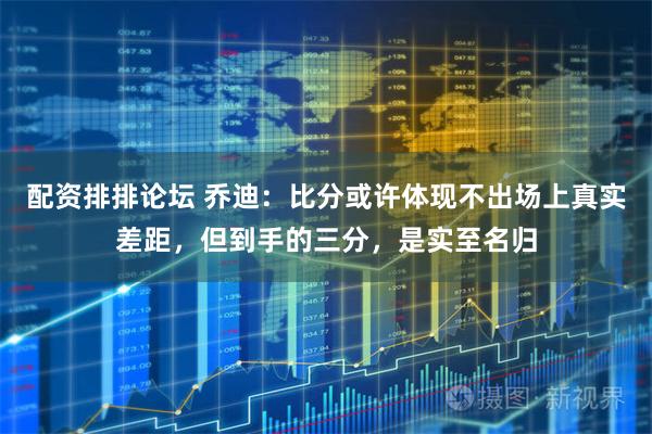 配资排排论坛 乔迪：比分或许体现不出场上真实差距，但到手的三分，是实至名归