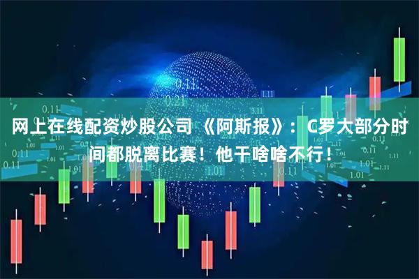 网上在线配资炒股公司 《阿斯报》：C罗大部分时间都脱离比赛！他干啥啥不行！