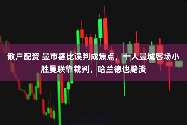 散户配资 曼市德比误判成焦点，十人曼城客场小胜曼联靠裁判，哈兰德也黯淡
