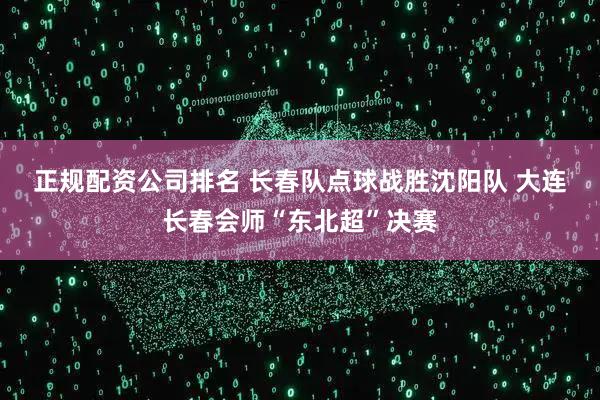 正规配资公司排名 长春队点球战胜沈阳队 大连长春会师“东北超”决赛