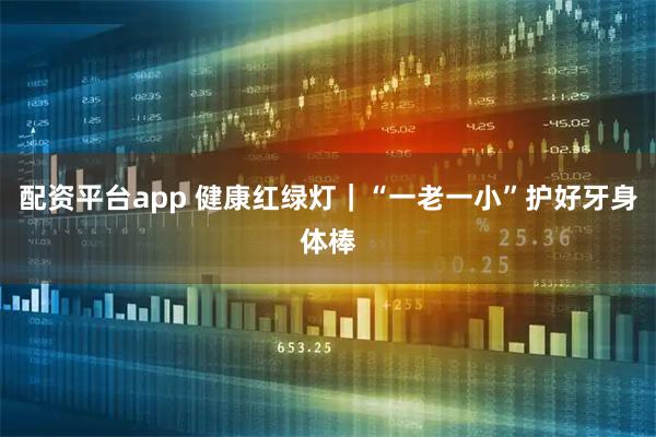 配资平台app 健康红绿灯｜“一老一小”护好牙身体棒